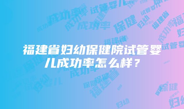 福建省妇幼保健院试管婴儿成功率怎么样？