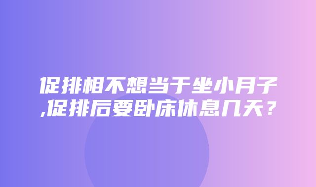 促排相不想当于坐小月子,促排后要卧床休息几天？