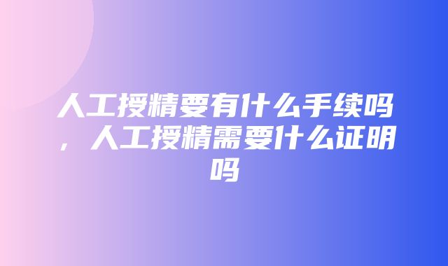 人工授精要有什么手续吗，人工授精需要什么证明吗