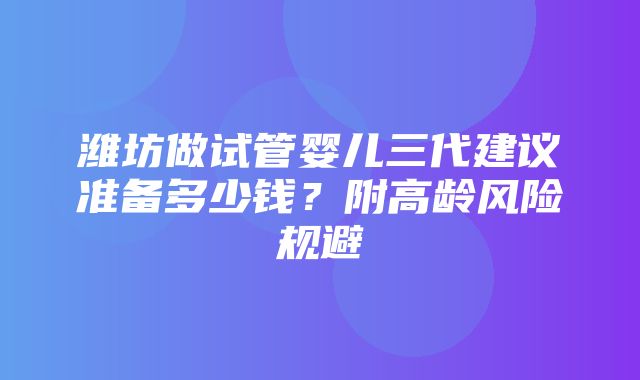 潍坊做试管婴儿三代建议准备多少钱？附高龄风险规避