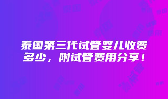 泰国第三代试管婴儿收费多少，附试管费用分享！