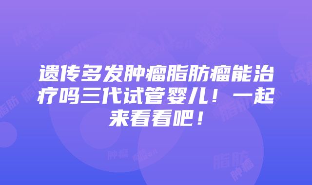 遗传多发肿瘤脂肪瘤能治疗吗三代试管婴儿！一起来看看吧！