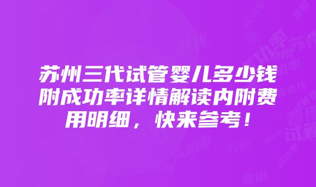 苏州三代试管婴儿多少钱附成功率详情解读内附费用明细，快来参考！