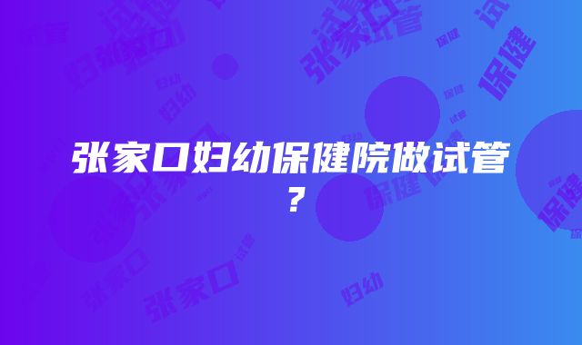 张家口妇幼保健院做试管？