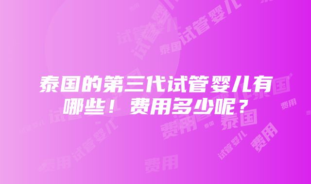 泰国的第三代试管婴儿有哪些！费用多少呢？