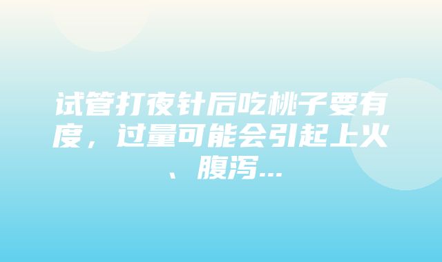 试管打夜针后吃桃子要有度，过量可能会引起上火、腹泻...