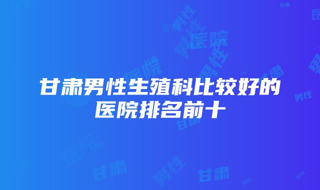 甘肃男性生殖科比较好的医院排名前十