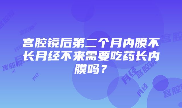 宫腔镜后第二个月内膜不长月经不来需要吃药长内膜吗？