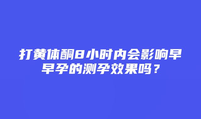 打黄体酮8小时内会影响早早孕的测孕效果吗？