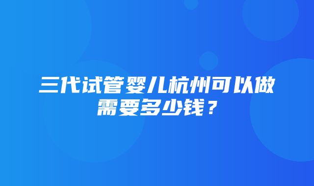 三代试管婴儿杭州可以做需要多少钱？