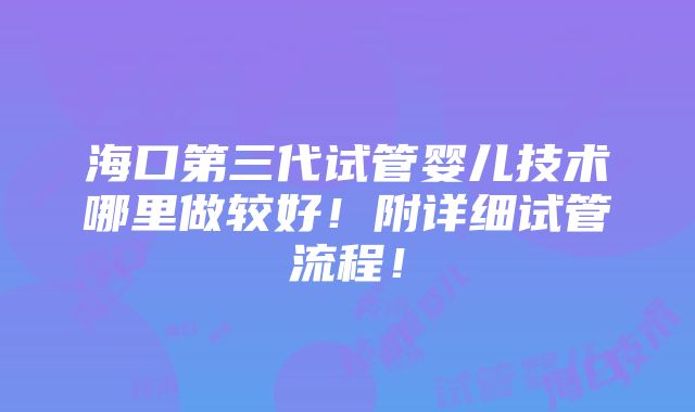 海口第三代试管婴儿技术哪里做较好！附详细试管流程！