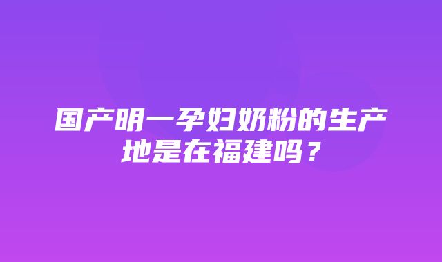 国产明一孕妇奶粉的生产地是在福建吗？