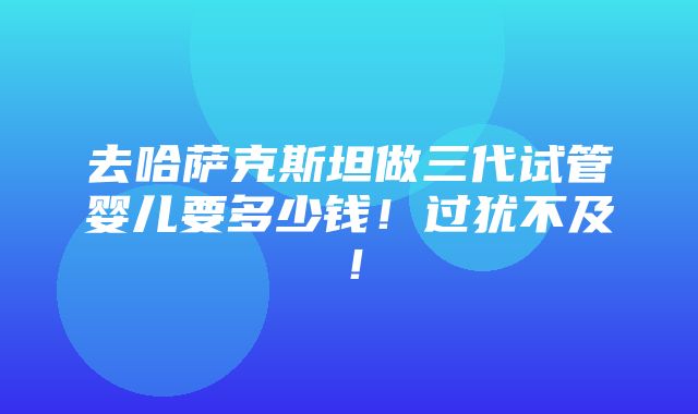 去哈萨克斯坦做三代试管婴儿要多少钱！过犹不及！