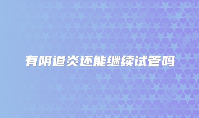 有阴道炎还能继续试管吗