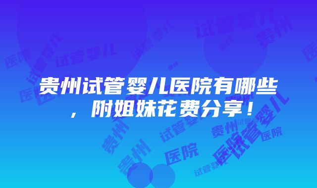 贵州试管婴儿医院有哪些，附姐妹花费分享！