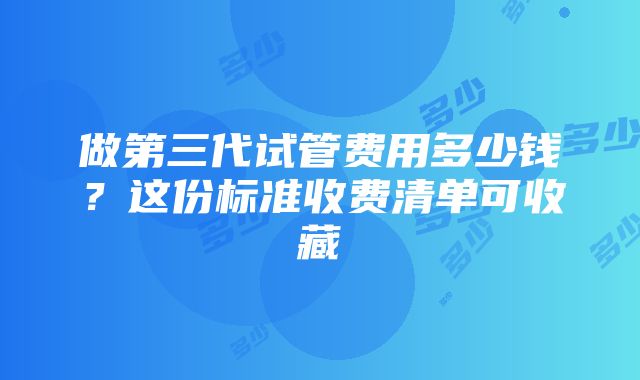 做第三代试管费用多少钱？这份标准收费清单可收藏