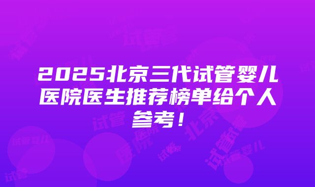 2025北京三代试管婴儿医院医生推荐榜单给个人参考！