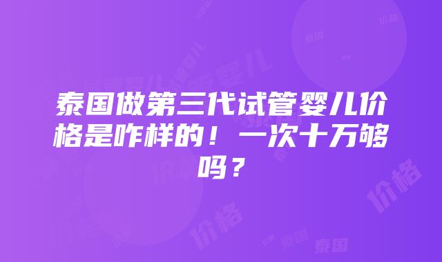 泰国做第三代试管婴儿价格是咋样的！一次十万够吗？