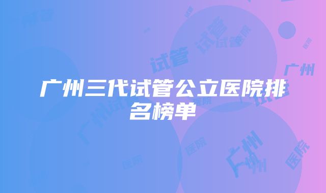 广州三代试管公立医院排名榜单