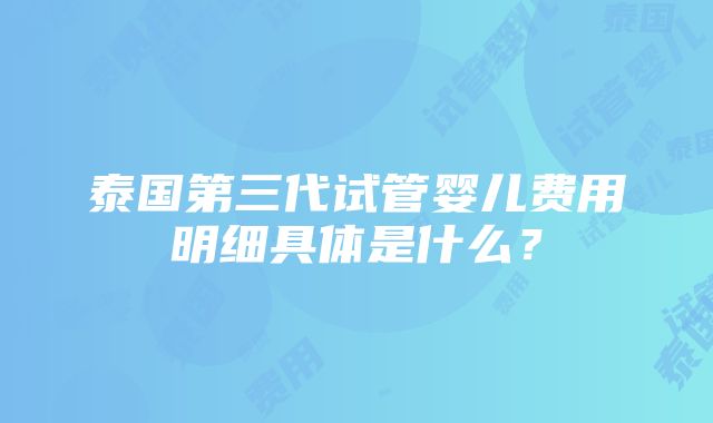 泰国第三代试管婴儿费用明细具体是什么？