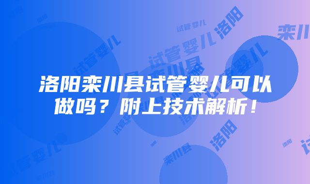 洛阳栾川县试管婴儿可以做吗？附上技术解析！