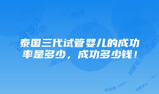 泰国三代试管婴儿的成功率是多少，成功多少钱！