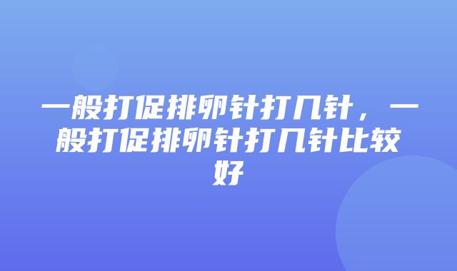 一般打促排卵针打几针，一般打促排卵针打几针比较好