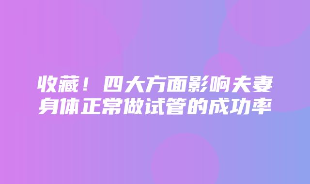 收藏！四大方面影响夫妻身体正常做试管的成功率