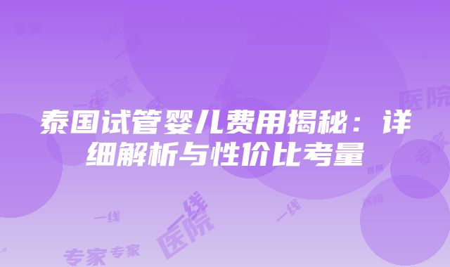 泰国试管婴儿费用揭秘：详细解析与性价比考量