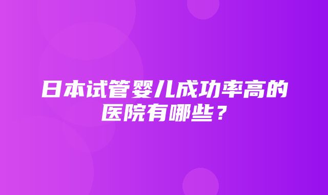 日本试管婴儿成功率高的医院有哪些？