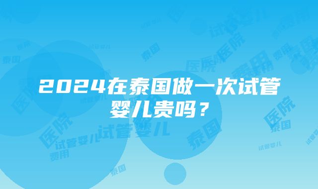 2024在泰国做一次试管婴儿贵吗？