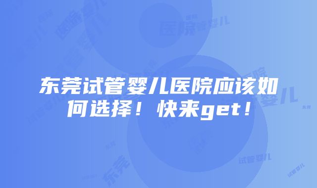 东莞试管婴儿医院应该如何选择！快来get！