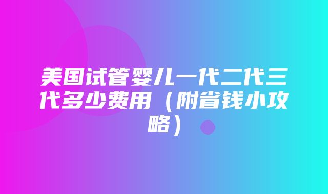 美国试管婴儿一代二代三代多少费用（附省钱小攻略）