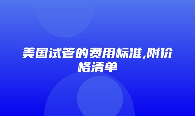 美国试管的费用标准,附价格清单