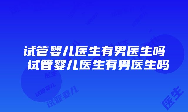 试管婴儿医生有男医生吗 试管婴儿医生有男医生吗