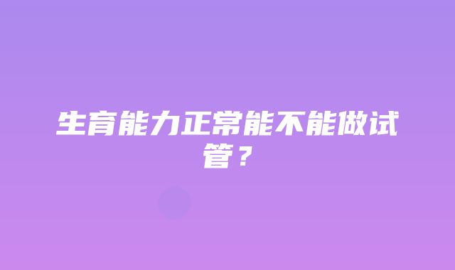 生育能力正常能不能做试管？