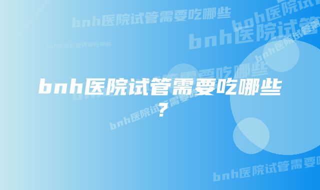 bnh医院试管需要吃哪些？