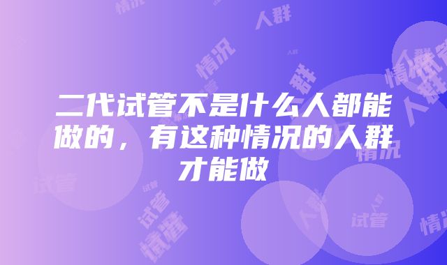 二代试管不是什么人都能做的，有这种情况的人群才能做