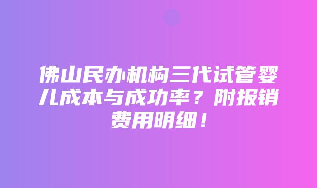 佛山民办机构三代试管婴儿成本与成功率？附报销费用明细！