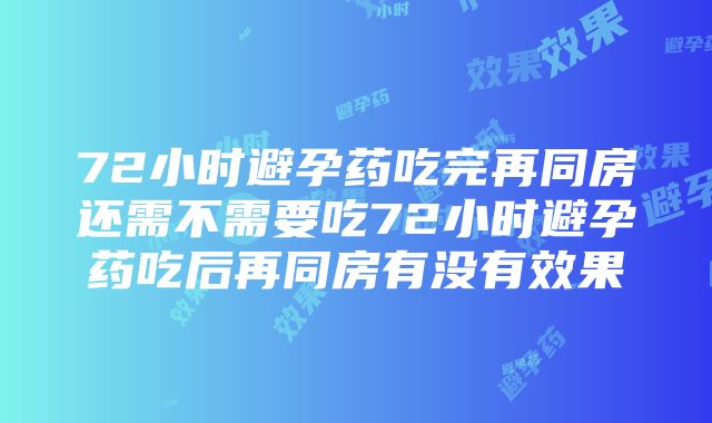 72小时避孕药吃完再同房还需不需要吃72小时避孕药吃后再同房有没有效果