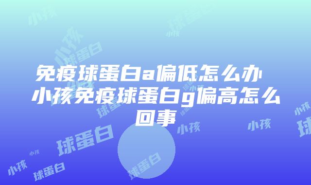 免疫球蛋白a偏低怎么办 小孩免疫球蛋白g偏高怎么回事