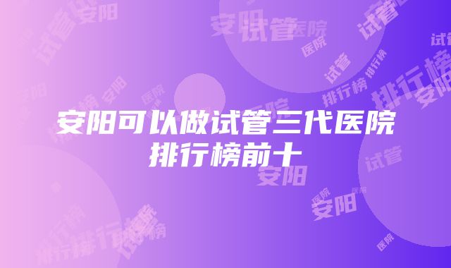 安阳可以做试管三代医院排行榜前十