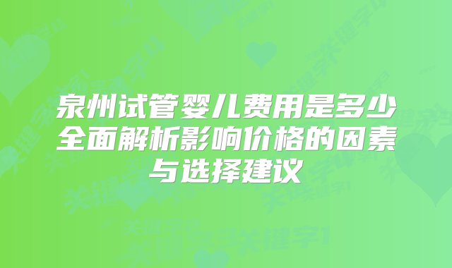 泉州试管婴儿费用是多少全面解析影响价格的因素与选择建议