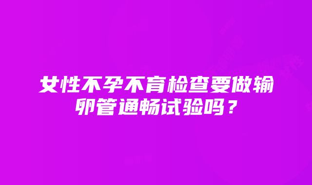 女性不孕不育检查要做输卵管通畅试验吗？