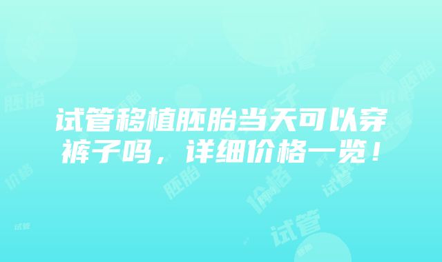 试管移植胚胎当天可以穿裤子吗，详细价格一览！