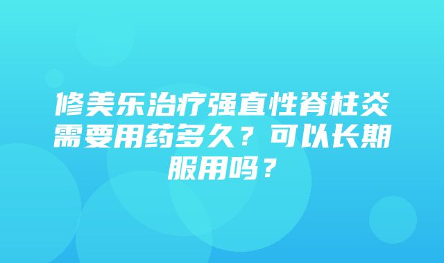 修美乐治疗强直性脊柱炎需要用药多久？可以长期服用吗？