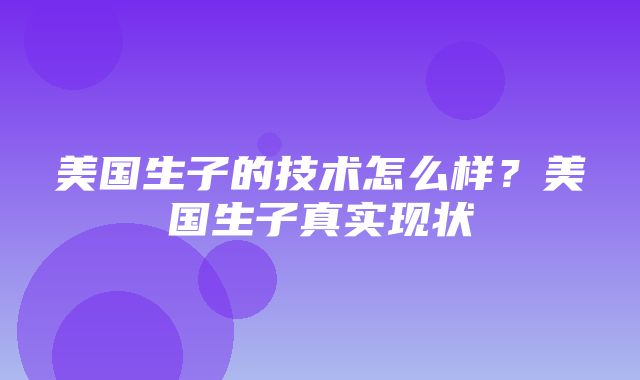 美国生子的技术怎么样？美国生子真实现状