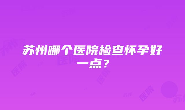 苏州哪个医院检查怀孕好一点？