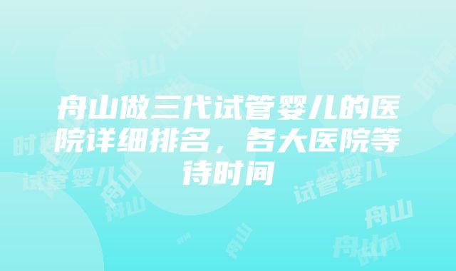 舟山做三代试管婴儿的医院详细排名，各大医院等待时间