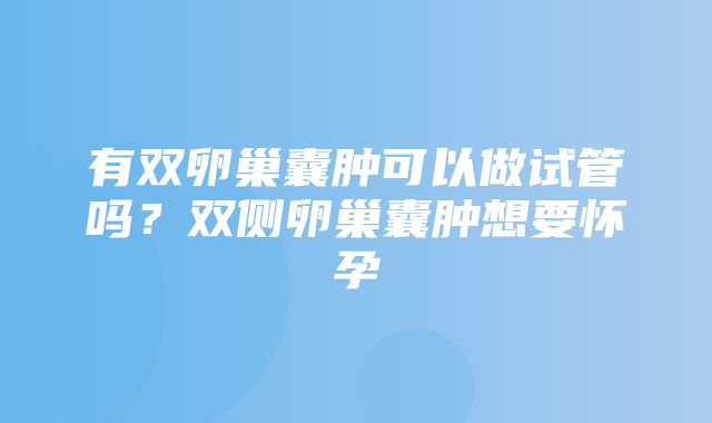 有双卵巢囊肿可以做试管吗？双侧卵巢囊肿想要怀孕